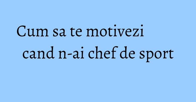 Cum sa te motivezi cand n-ai chef de sport Cum sa te motivezi cand n-ai chef de sport