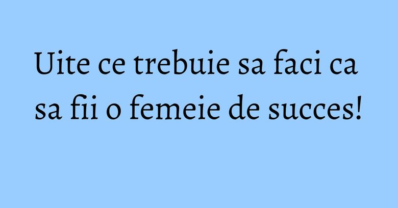 Uite ce trebuie sa faci ca sa fii o femeie de succes! Uite ce trebuie sa faci ca sa fii o femeie de succes!