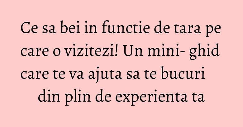 Ce sa bei in functie de tara pe care o vizitezi! Un mini- ghid care te va ajuta sa te bucuri din plin de experienta ta Ce sa bei in functie de tara pe care o vizitezi! Un mini- ghid care te va ajuta sa te bucuri din plin de experienta ta