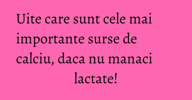Uite care sunt cele mai importante surse de calciu, daca nu manaci lactate!
