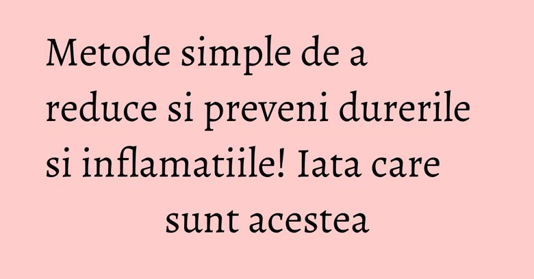 Metode simple de a reduce si preveni durerile si inflamatiile! Iata care sunt acestea Metode simple de a reduce si preveni durerile si inflamatiile! Iata care sunt acestea