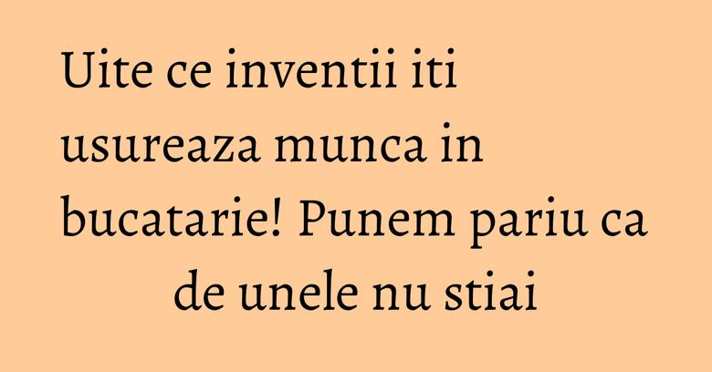 Uite ce inventii iti usureaza munca in bucatarie! Punem pariu ca de unele nu stiai Uite ce inventii iti usureaza munca in bucatarie! Punem pariu ca de unele nu stiai