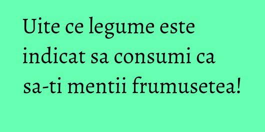 Uite ce legume este indicat sa consumi ca sa-ti mentii frumusetea!
