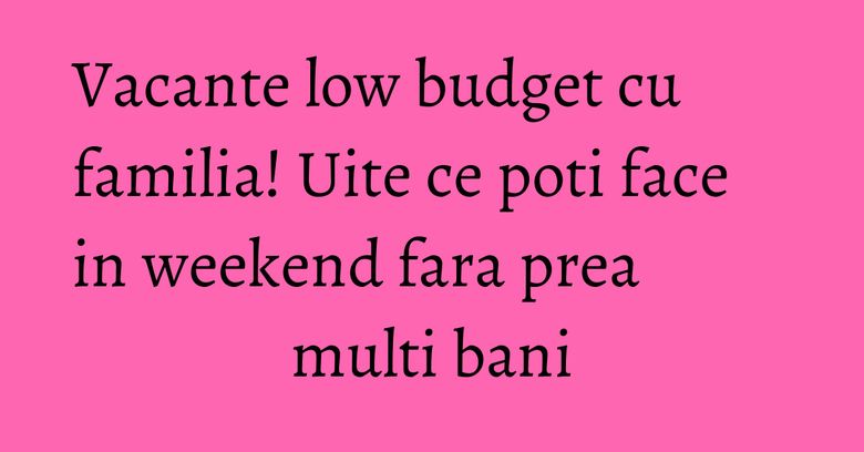 Vacante low budget cu familia! Uite ce poti face in weekend fara prea multi bani Vacante low budget cu familia! Uite ce poti face in weekend fara prea multi bani