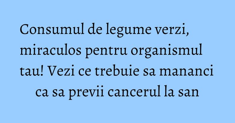 Consumul de legume verzi, miraculos pentru organismul tau! Vezi ce trebuie sa mananci ca sa previi cancerul la san