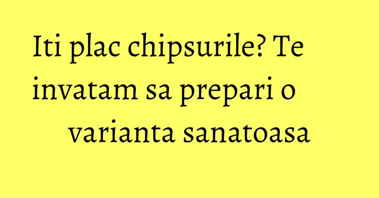 Iti plac chipsurile? Te invatam sa prepari o varianta sanatoasa