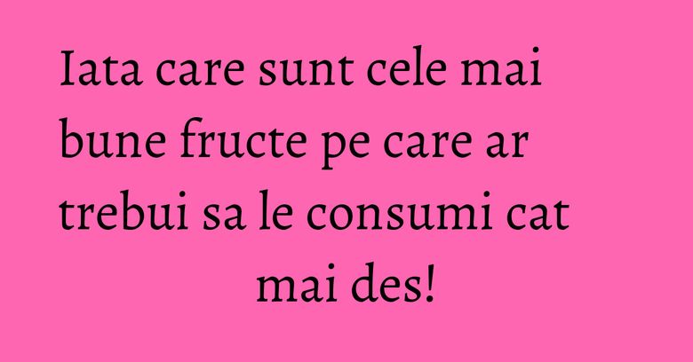 Iata care sunt cele mai bune fructe pe care ar trebui sa le consumi cat mai des! Iata care sunt cele mai bune fructe pe care ar trebui sa le consumi cat mai des!