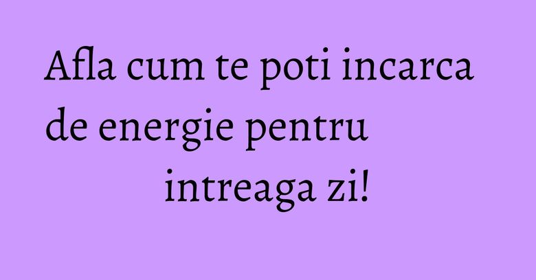 Afla cum te poti incarca de energie pentru intreaga zi! Afla cum te poti incarca de energie pentru intreaga zi!