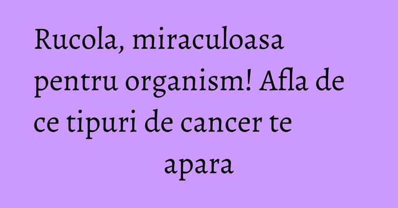 Rucola, miraculoasa pentru organism! Afla de ce tipuri de cancer te apara Rucola, miraculoasa pentru organism! Afla de ce tipuri de cancer te apara