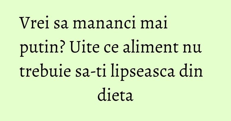 Vrei sa mananci mai putin? Uite ce aliment nu trebuie sa-ti lipseasca din dieta Vrei sa mananci mai putin? Uite ce aliment nu trebuie sa-ti lipseasca din dieta