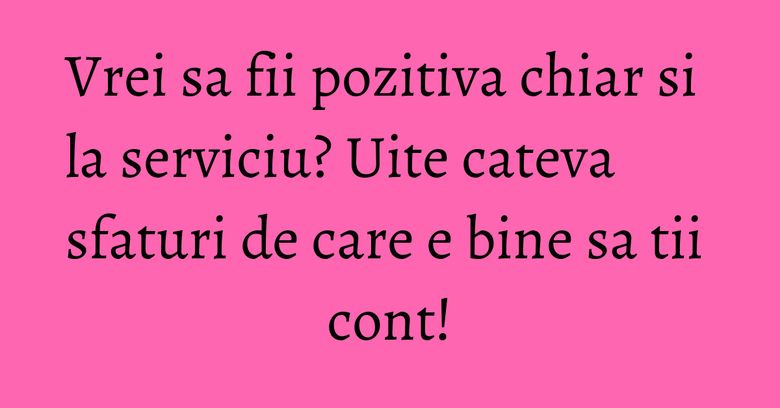 Vrei sa fii pozitiva chiar si la serviciu? Uite cateva sfaturi de care e bine sa tii cont! Vrei sa fii pozitiva chiar si la serviciu? Uite cateva sfaturi de care e bine sa tii cont!