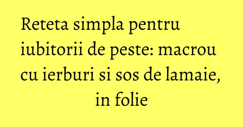 Reteta simpla pentru iubitorii de peste: macrou cu ierburi si sos de lamaie, in folie Reteta simpla pentru iubitorii de peste: macrou cu ierburi si sos de lamaie, in folie