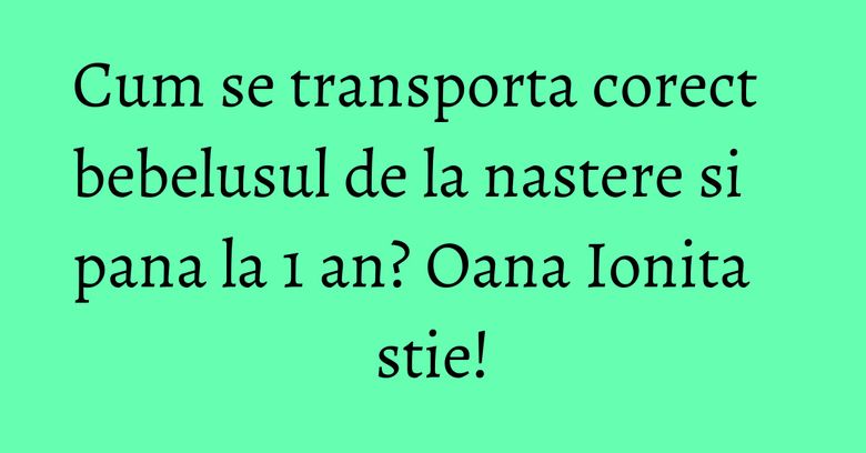 Cum se transporta corect bebelusul de la nastere si pana la 1 an? Oana Ionita stie!