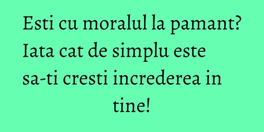 Esti cu moralul la pamant? Iata cat de simplu este sa-ti cresti increderea in tine!
