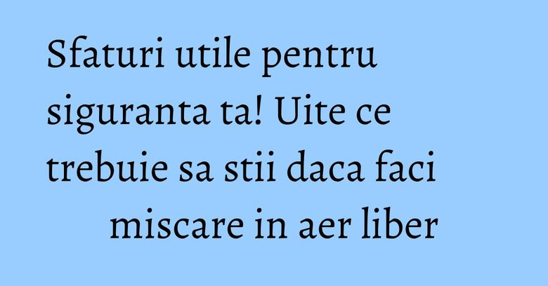 Sfaturi utile pentru siguranta ta! Uite ce trebuie sa stii daca faci miscare in aer liber