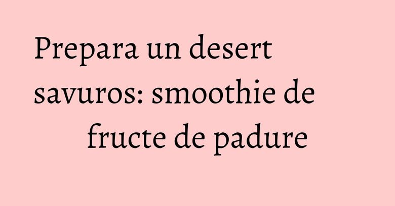 Prepara un desert savuros: smoothie de fructe de padure