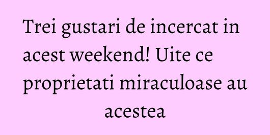 Trei gustari de incercat in acest weekend! Uite ce proprietati miraculoase au acestea