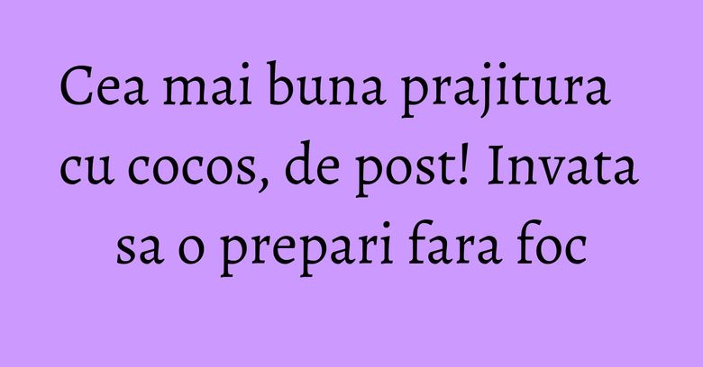 Cea mai buna prajitura cu cocos, de post! Invata sa o prepari fara foc