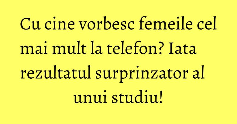 Cu cine vorbesc femeile cel mai mult la telefon? Iata rezultatul surprinzator al unui studiu! Cu cine vorbesc femeile cel mai mult la telefon? Iata rezultatul surprinzator al unui studiu!
