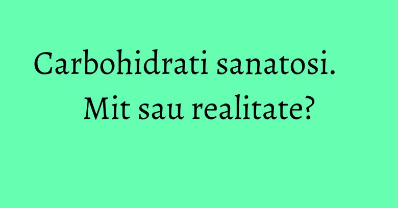 Carbohidrati sanatosi. Mit sau realitate?