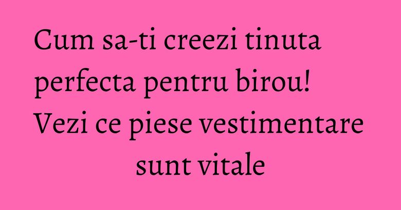 Cum sa-ti creezi tinuta perfecta pentru birou! Vezi ce piese vestimentare sunt vitale Cum sa-ti creezi tinuta perfecta pentru birou! Vezi ce piese vestimentare sunt vitale
