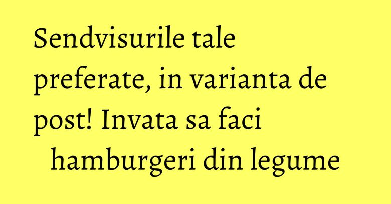 Sendvisurile tale preferate, in varianta de post! Invata sa faci hamburgeri din legume