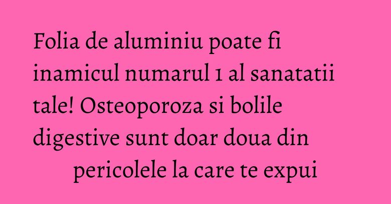 Folia de aluminiu poate fi inamicul numarul 1 al sanatatii tale! Osteoporoza si bolile digestive sunt doar doua din pericolele la care te expui Folia de aluminiu poate fi inamicul numarul 1 al sanatatii tale! Osteoporoza si bolile digestive sunt doar doua din pericolele la care te expui