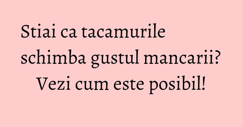 Stiai ca tacamurile schimba gustul mancarii? Vezi cum este posibil! Stiai ca tacamurile schimba gustul mancarii? Vezi cum este posibil!