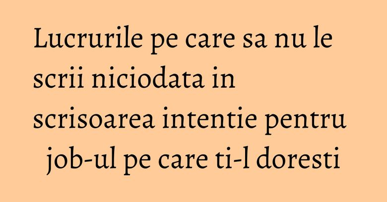 Lucrurile pe care sa nu le scrii niciodata in scrisoarea intentie pentru job-ul pe care ti-l doresti Lucrurile pe care sa nu le scrii niciodata in scrisoarea intentie pentru job-ul pe care ti-l doresti