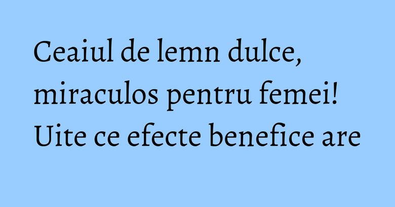 Ceaiul de lemn dulce, miraculos pentru femei! Uite ce efecte benefice are Ceaiul de lemn dulce, miraculos pentru femei! Uite ce efecte benefice are