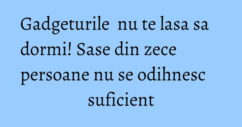 Gadgeturile nu te lasa sa dormi! Sase din zece persoane nu se odihnesc suficient Gadgeturile nu te lasa sa dormi! Sase din zece persoane nu se odihnesc suficient