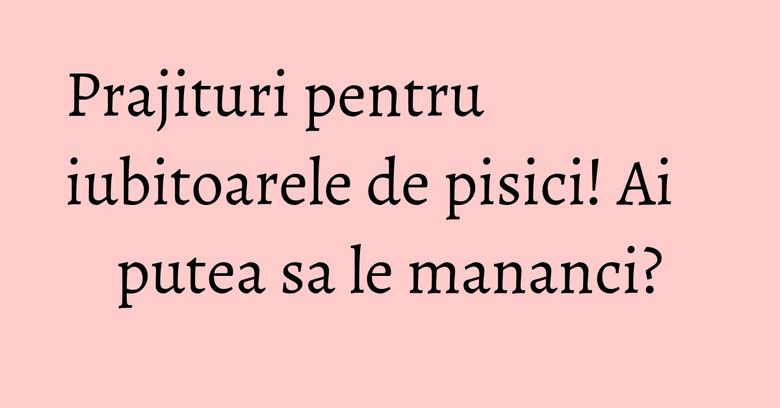 Prajituri pentru iubitoarele de pisici! Ai putea sa le mananci? Prajituri pentru iubitoarele de pisici! Ai putea sa le mananci?