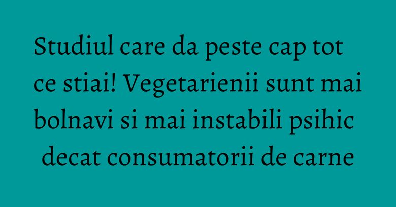 Studiul care da peste cap tot ce stiai! Vegetarienii sunt mai bolnavi si mai instabili psihic decat consumatorii de carne