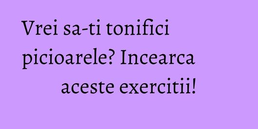 Vrei sa-ti tonifici picioarele? Incearca aceste exercitii!
