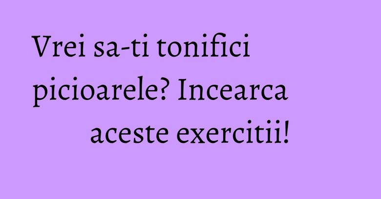 Vrei sa-ti tonifici picioarele? Incearca aceste exercitii! Vrei sa-ti tonifici picioarele? Incearca aceste exercitii!