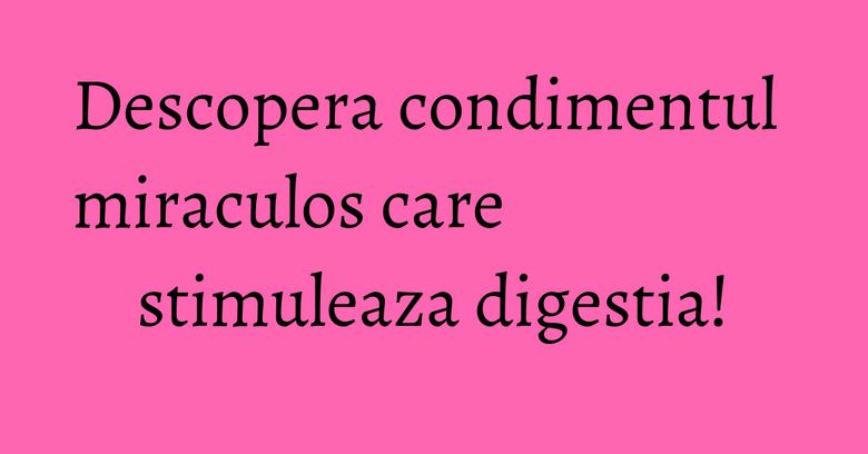 Descopera condimentul miraculos care stimuleaza digestia! Descopera condimentul miraculos care stimuleaza digestia!