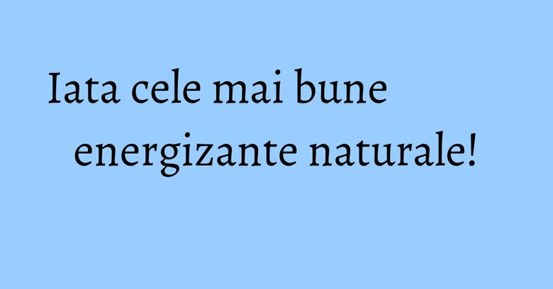 Iata cele mai bune energizante naturale! Iata cele mai bune energizante naturale!