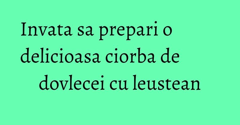 Invata sa prepari o delicioasa ciorba de dovlecei cu leustean