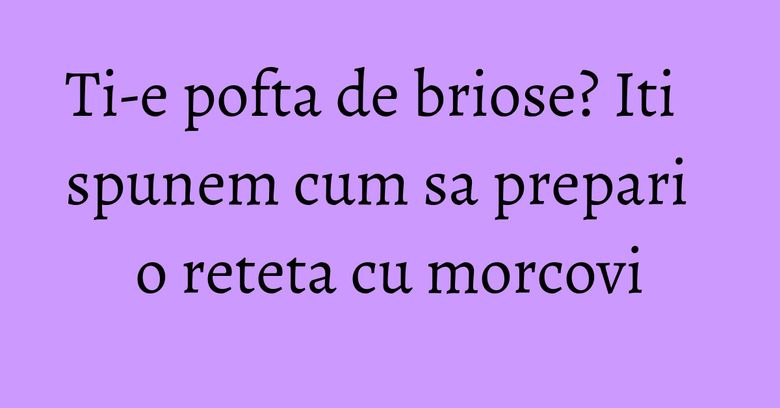 Ti-e pofta de briose? Iti spunem cum sa prepari o reteta cu morcovi Ti-e pofta de briose? Iti spunem cum sa prepari o reteta cu morcovi