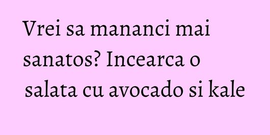 Vrei sa mananci mai sanatos? Incearca o salata cu avocado si kale