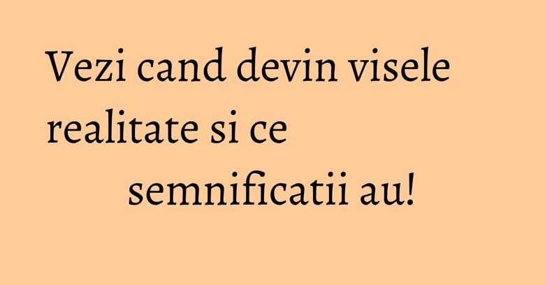 Vezi cand devin visele realitate si ce semnificatii au! Vezi cand devin visele realitate si ce semnificatii au!