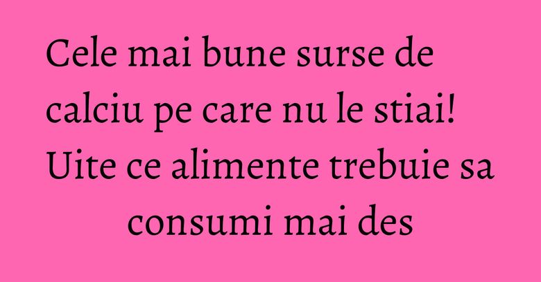 Cele mai bune surse de calciu pe care nu le stiai! Uite ce alimente trebuie sa consumi mai des