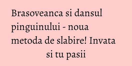 Brasoveanca si dansul pinguinului - noua metoda de slabire! Invata si tu pasii