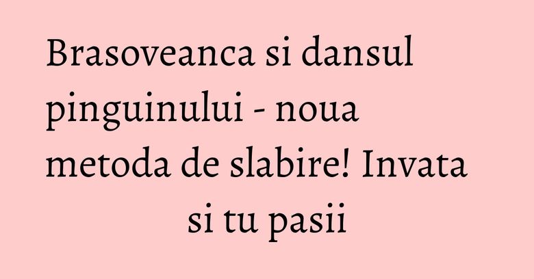 Brasoveanca si dansul pinguinului - noua metoda de slabire! Invata si tu pasii Brasoveanca si dansul pinguinului - noua metoda de slabire! Invata si tu pasii