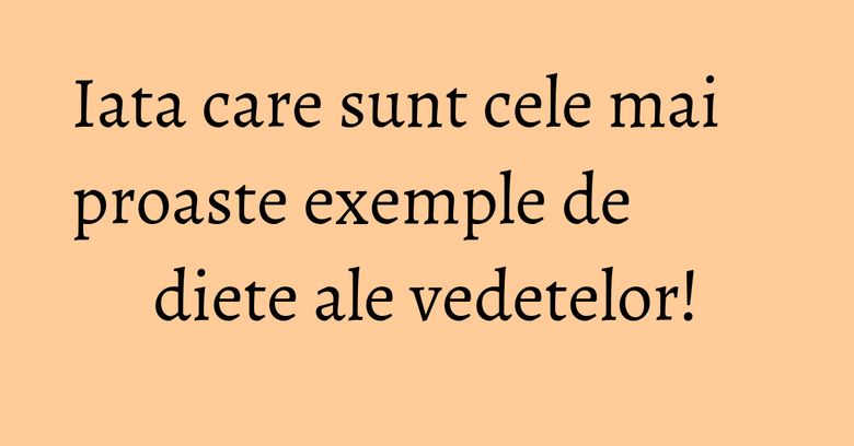 Iata care sunt cele mai proaste exemple de diete ale vedetelor! Iata care sunt cele mai proaste exemple de diete ale vedetelor!