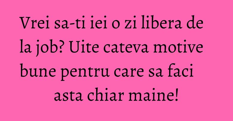 Vrei sa-ti iei o zi libera de la job? Uite cateva motive bune pentru care sa faci asta chiar maine! Vrei sa-ti iei o zi libera de la job? Uite cateva motive bune pentru care sa faci asta chiar maine!