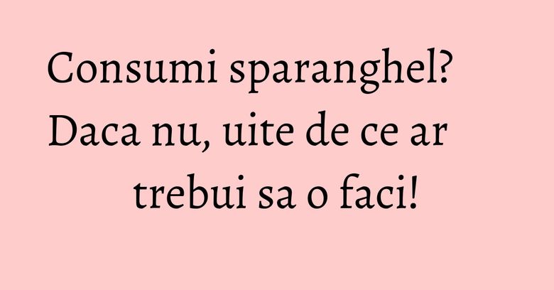 Consumi sparanghel? Daca nu, uite de ce ar trebui sa o faci! Consumi sparanghel? Daca nu, uite de ce ar trebui sa o faci!
