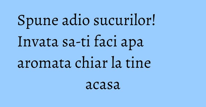 Spune adio sucurilor! Invata sa-ti faci apa aromata chiar la tine acasa Spune adio sucurilor! Invata sa-ti faci apa aromata chiar la tine acasa