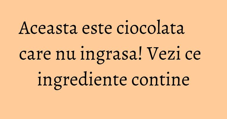 Aceasta este ciocolata care nu ingrasa! Vezi ce ingrediente contine Aceasta este ciocolata care nu ingrasa! Vezi ce ingrediente contine