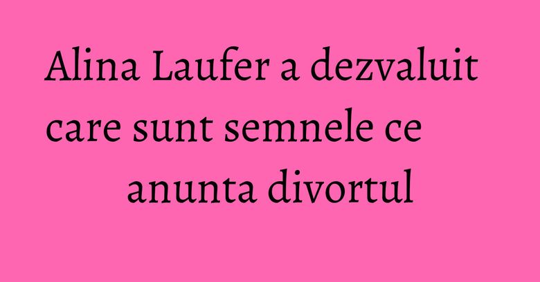 Alina Laufer a dezvaluit care sunt semnele ce anunta divortul